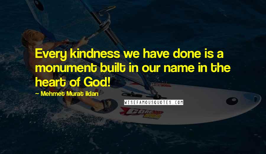 Mehmet Murat Ildan Quotes: Every kindness we have done is a monument built in our name in the heart of God!