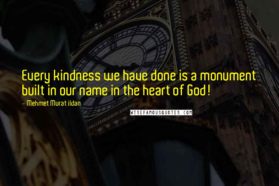 Mehmet Murat Ildan Quotes: Every kindness we have done is a monument built in our name in the heart of God!