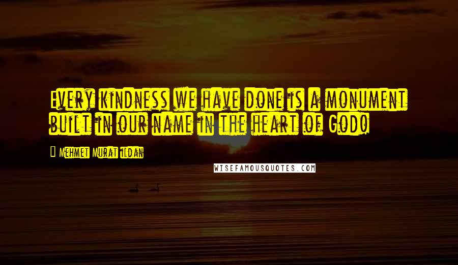 Mehmet Murat Ildan Quotes: Every kindness we have done is a monument built in our name in the heart of God!