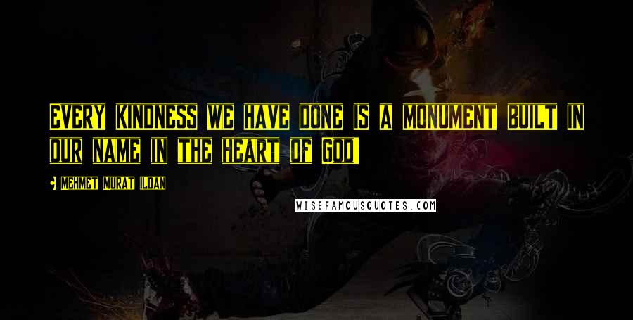 Mehmet Murat Ildan Quotes: Every kindness we have done is a monument built in our name in the heart of God!