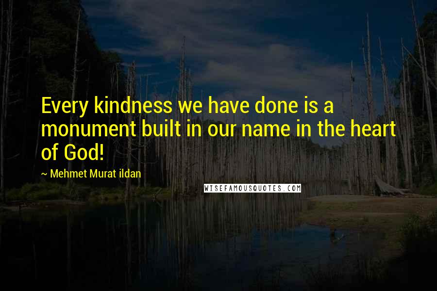 Mehmet Murat Ildan Quotes: Every kindness we have done is a monument built in our name in the heart of God!