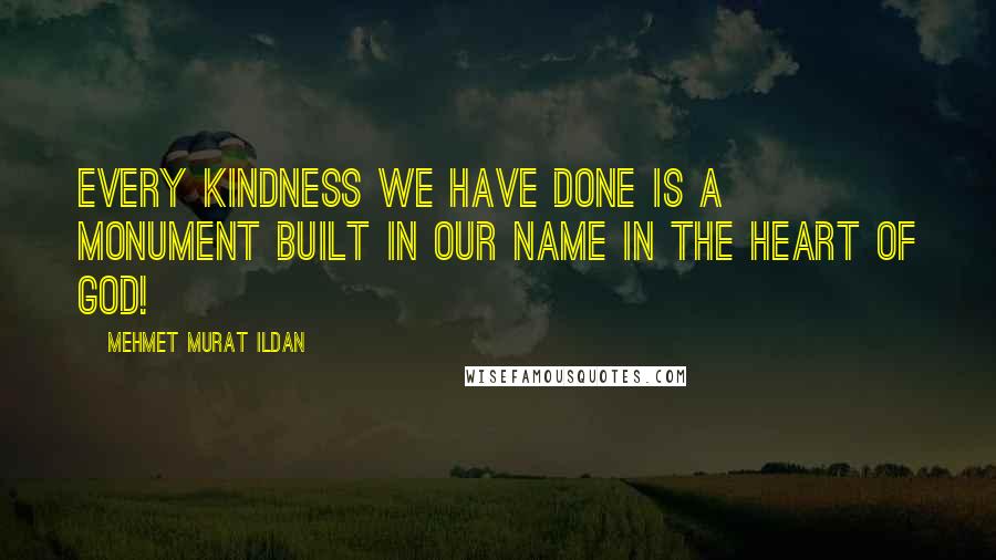 Mehmet Murat Ildan Quotes: Every kindness we have done is a monument built in our name in the heart of God!