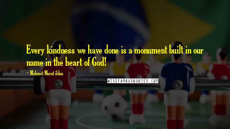 Mehmet Murat Ildan Quotes: Every kindness we have done is a monument built in our name in the heart of God!