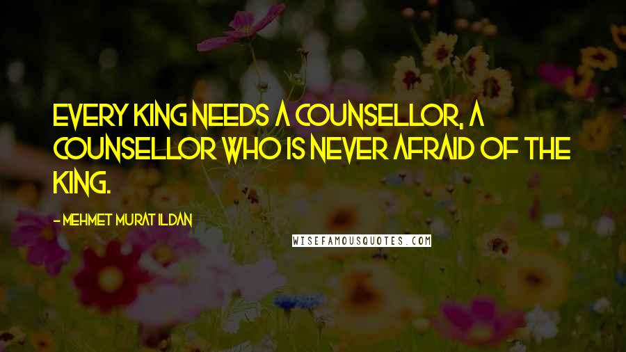 Mehmet Murat Ildan Quotes: Every king needs a counsellor, a counsellor who is never afraid of the king.