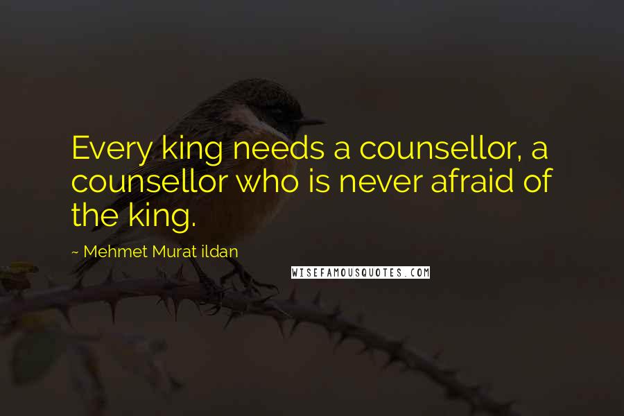 Mehmet Murat Ildan Quotes: Every king needs a counsellor, a counsellor who is never afraid of the king.