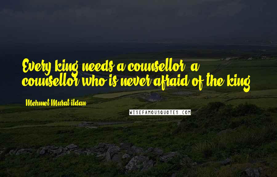 Mehmet Murat Ildan Quotes: Every king needs a counsellor, a counsellor who is never afraid of the king.