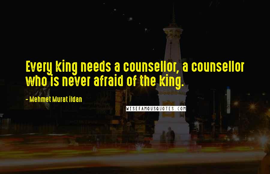 Mehmet Murat Ildan Quotes: Every king needs a counsellor, a counsellor who is never afraid of the king.