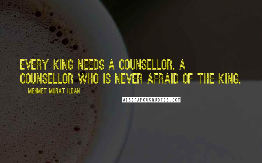 Mehmet Murat Ildan Quotes: Every king needs a counsellor, a counsellor who is never afraid of the king.