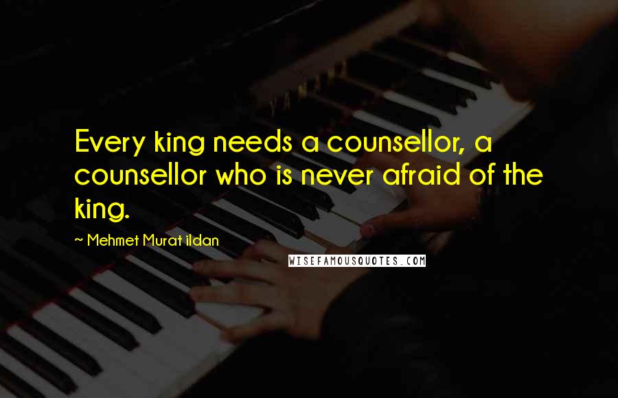 Mehmet Murat Ildan Quotes: Every king needs a counsellor, a counsellor who is never afraid of the king.