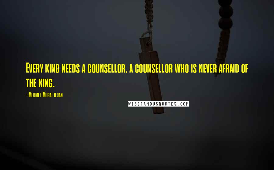 Mehmet Murat Ildan Quotes: Every king needs a counsellor, a counsellor who is never afraid of the king.