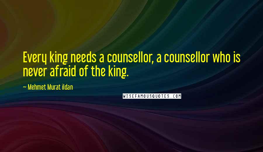 Mehmet Murat Ildan Quotes: Every king needs a counsellor, a counsellor who is never afraid of the king.