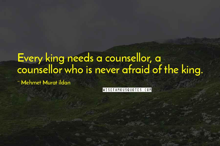 Mehmet Murat Ildan Quotes: Every king needs a counsellor, a counsellor who is never afraid of the king.