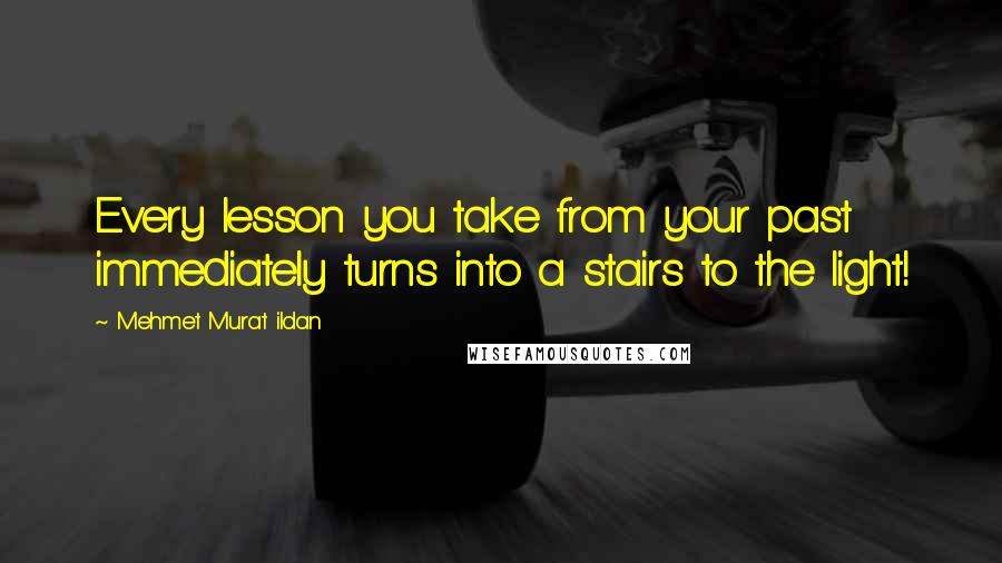 Mehmet Murat Ildan Quotes: Every lesson you take from your past immediately turns into a stairs to the light!