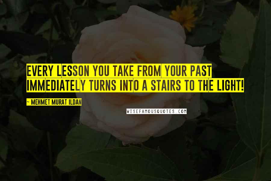 Mehmet Murat Ildan Quotes: Every lesson you take from your past immediately turns into a stairs to the light!