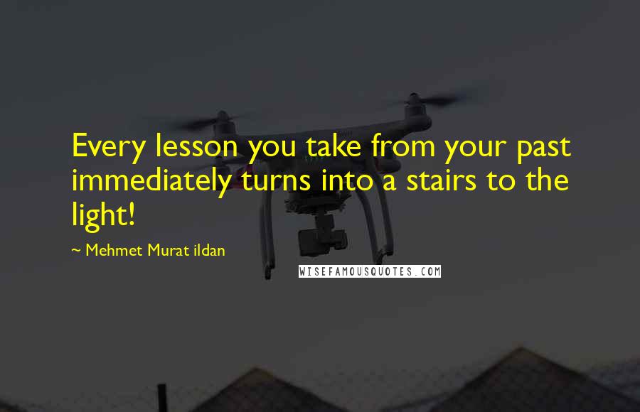 Mehmet Murat Ildan Quotes: Every lesson you take from your past immediately turns into a stairs to the light!