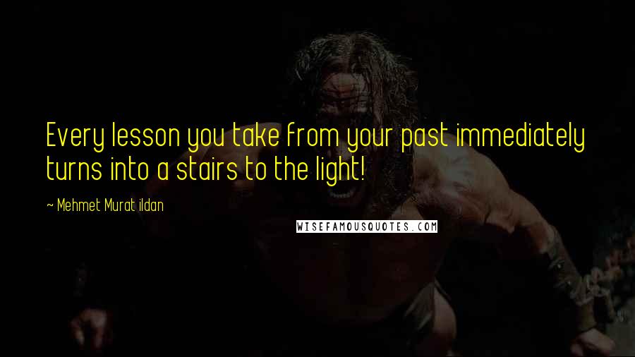 Mehmet Murat Ildan Quotes: Every lesson you take from your past immediately turns into a stairs to the light!