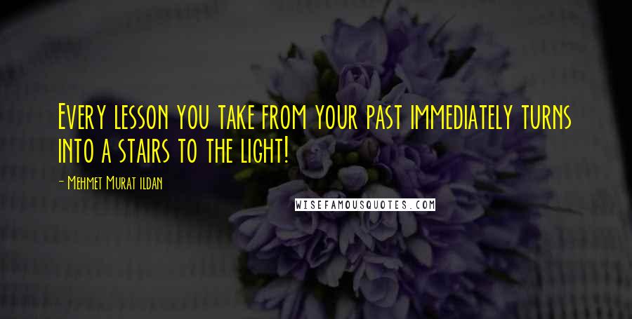 Mehmet Murat Ildan Quotes: Every lesson you take from your past immediately turns into a stairs to the light!