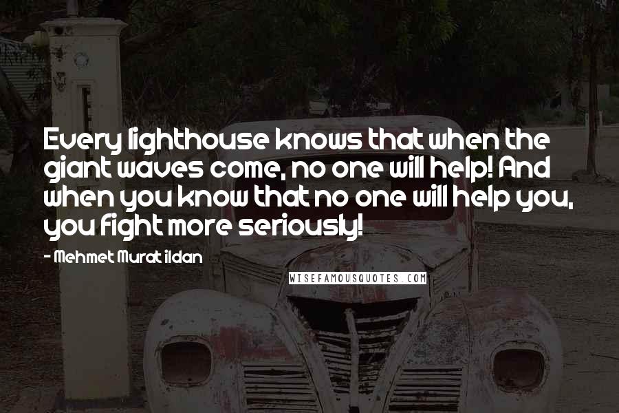 Mehmet Murat Ildan Quotes: Every lighthouse knows that when the giant waves come, no one will help! And when you know that no one will help you, you fight more seriously!