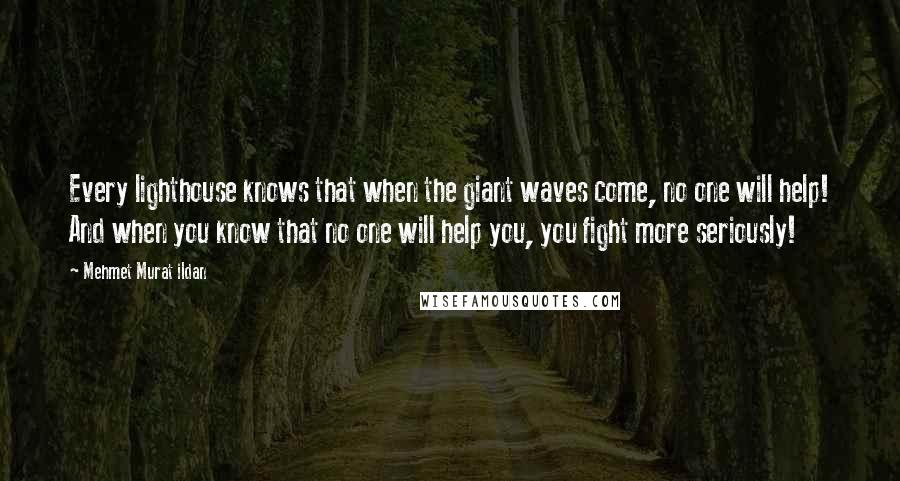 Mehmet Murat Ildan Quotes: Every lighthouse knows that when the giant waves come, no one will help! And when you know that no one will help you, you fight more seriously!