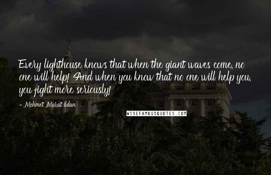 Mehmet Murat Ildan Quotes: Every lighthouse knows that when the giant waves come, no one will help! And when you know that no one will help you, you fight more seriously!