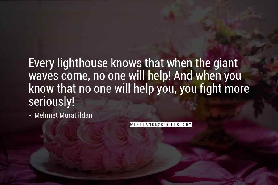 Mehmet Murat Ildan Quotes: Every lighthouse knows that when the giant waves come, no one will help! And when you know that no one will help you, you fight more seriously!