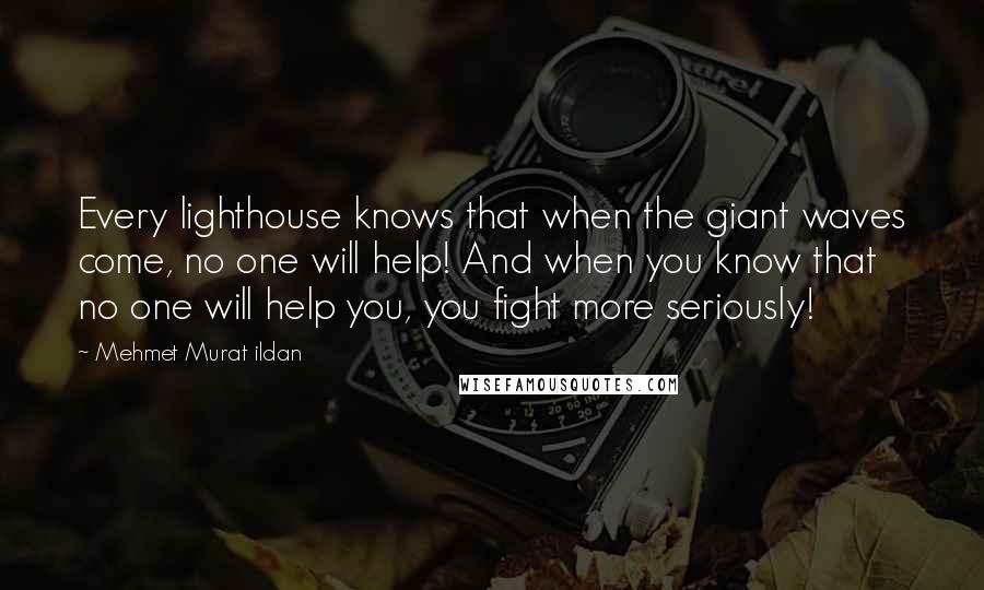 Mehmet Murat Ildan Quotes: Every lighthouse knows that when the giant waves come, no one will help! And when you know that no one will help you, you fight more seriously!