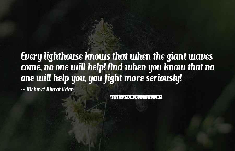 Mehmet Murat Ildan Quotes: Every lighthouse knows that when the giant waves come, no one will help! And when you know that no one will help you, you fight more seriously!