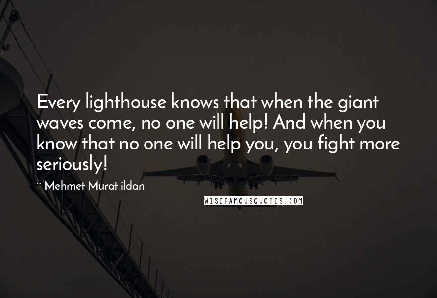 Mehmet Murat Ildan Quotes: Every lighthouse knows that when the giant waves come, no one will help! And when you know that no one will help you, you fight more seriously!