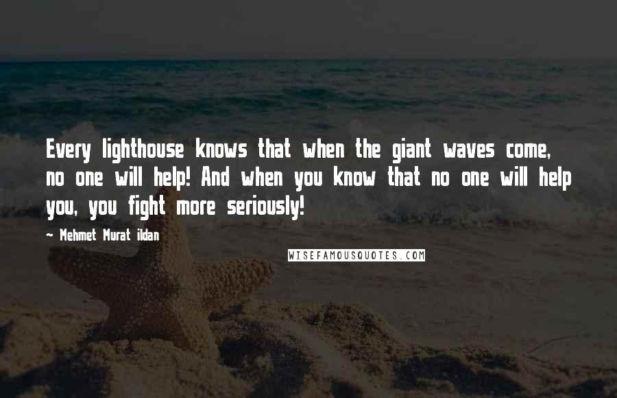 Mehmet Murat Ildan Quotes: Every lighthouse knows that when the giant waves come, no one will help! And when you know that no one will help you, you fight more seriously!