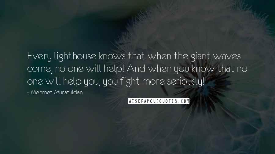 Mehmet Murat Ildan Quotes: Every lighthouse knows that when the giant waves come, no one will help! And when you know that no one will help you, you fight more seriously!