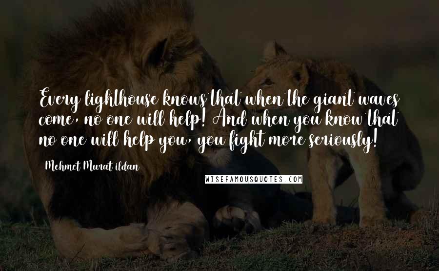 Mehmet Murat Ildan Quotes: Every lighthouse knows that when the giant waves come, no one will help! And when you know that no one will help you, you fight more seriously!