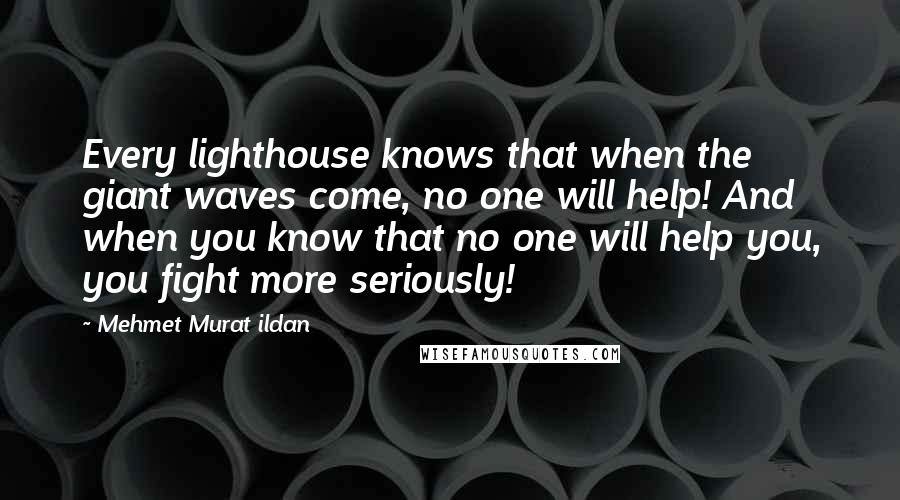 Mehmet Murat Ildan Quotes: Every lighthouse knows that when the giant waves come, no one will help! And when you know that no one will help you, you fight more seriously!