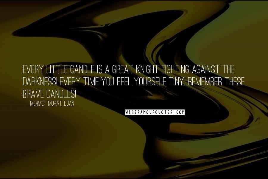 Mehmet Murat Ildan Quotes: Every little candle is a great knight fighting against the darkness! Every time you feel yourself tiny, remember these brave candles!