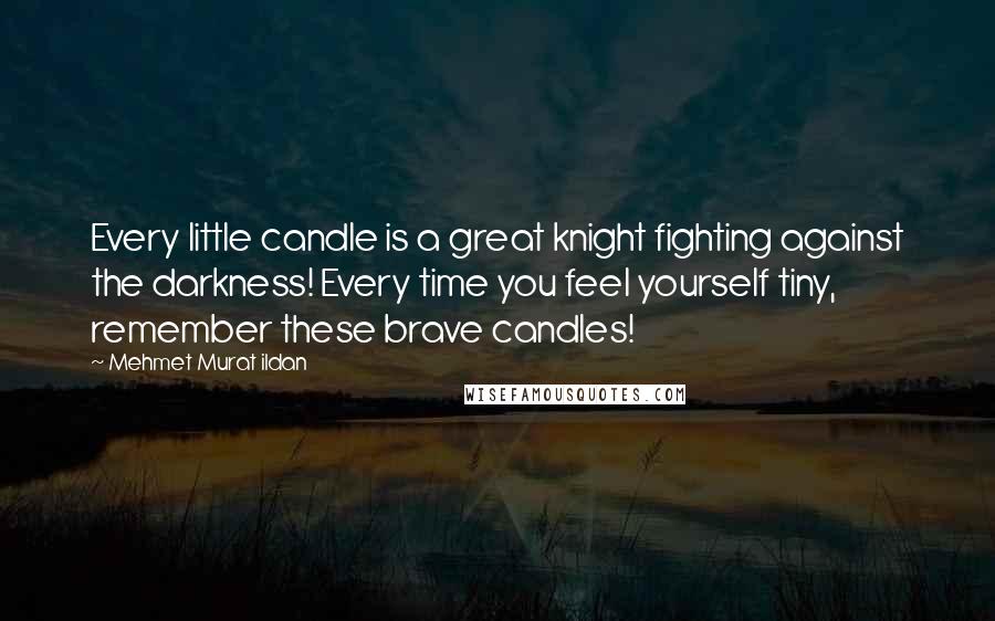 Mehmet Murat Ildan Quotes: Every little candle is a great knight fighting against the darkness! Every time you feel yourself tiny, remember these brave candles!