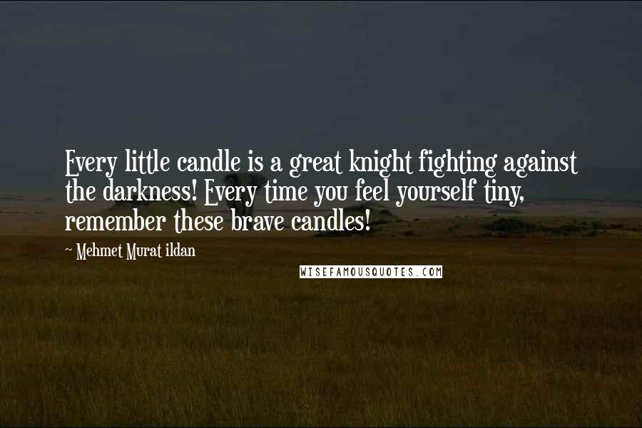 Mehmet Murat Ildan Quotes: Every little candle is a great knight fighting against the darkness! Every time you feel yourself tiny, remember these brave candles!