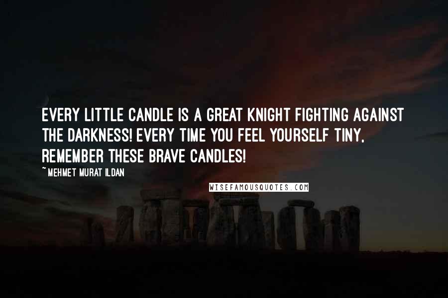 Mehmet Murat Ildan Quotes: Every little candle is a great knight fighting against the darkness! Every time you feel yourself tiny, remember these brave candles!