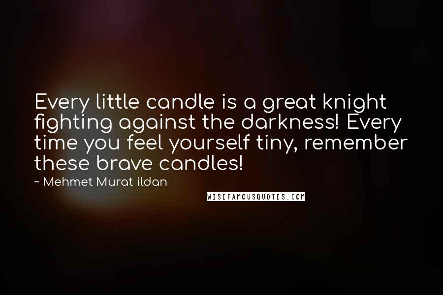 Mehmet Murat Ildan Quotes: Every little candle is a great knight fighting against the darkness! Every time you feel yourself tiny, remember these brave candles!