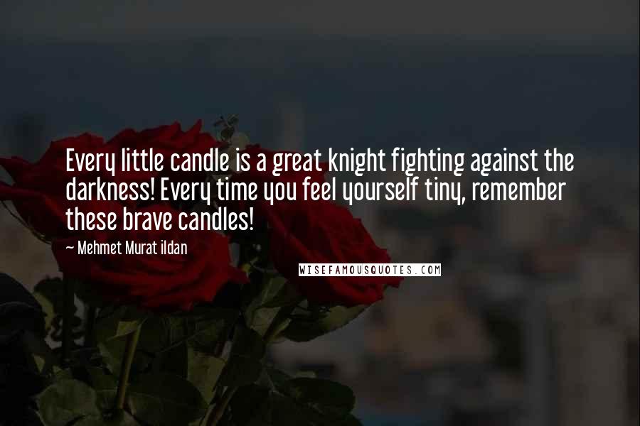 Mehmet Murat Ildan Quotes: Every little candle is a great knight fighting against the darkness! Every time you feel yourself tiny, remember these brave candles!