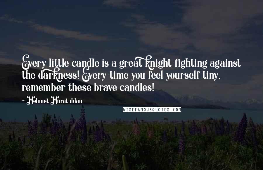 Mehmet Murat Ildan Quotes: Every little candle is a great knight fighting against the darkness! Every time you feel yourself tiny, remember these brave candles!