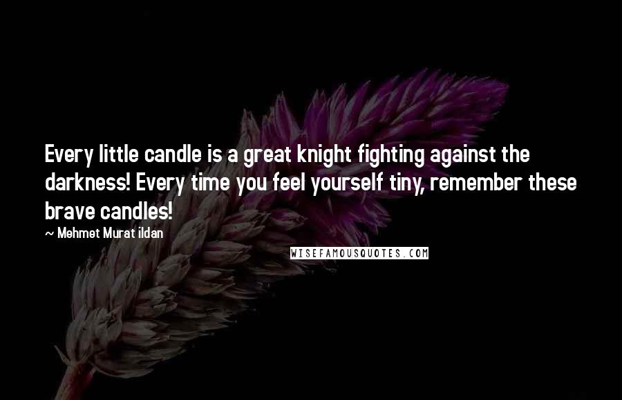 Mehmet Murat Ildan Quotes: Every little candle is a great knight fighting against the darkness! Every time you feel yourself tiny, remember these brave candles!