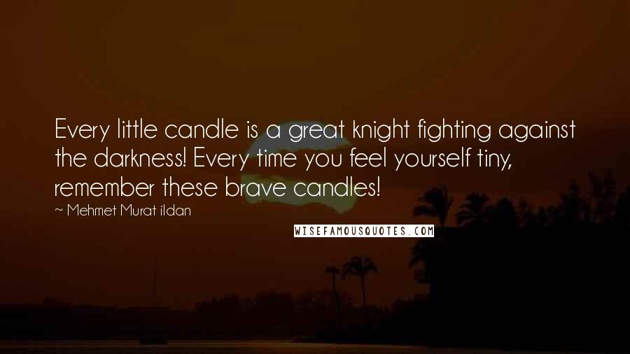Mehmet Murat Ildan Quotes: Every little candle is a great knight fighting against the darkness! Every time you feel yourself tiny, remember these brave candles!
