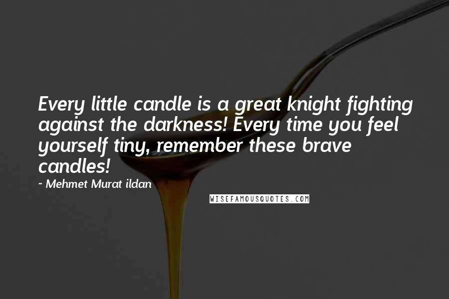 Mehmet Murat Ildan Quotes: Every little candle is a great knight fighting against the darkness! Every time you feel yourself tiny, remember these brave candles!