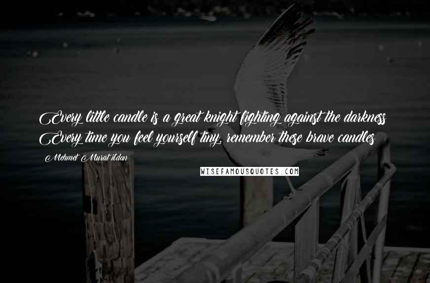 Mehmet Murat Ildan Quotes: Every little candle is a great knight fighting against the darkness! Every time you feel yourself tiny, remember these brave candles!