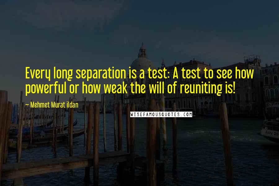 Mehmet Murat Ildan Quotes: Every long separation is a test: A test to see how powerful or how weak the will of reuniting is!