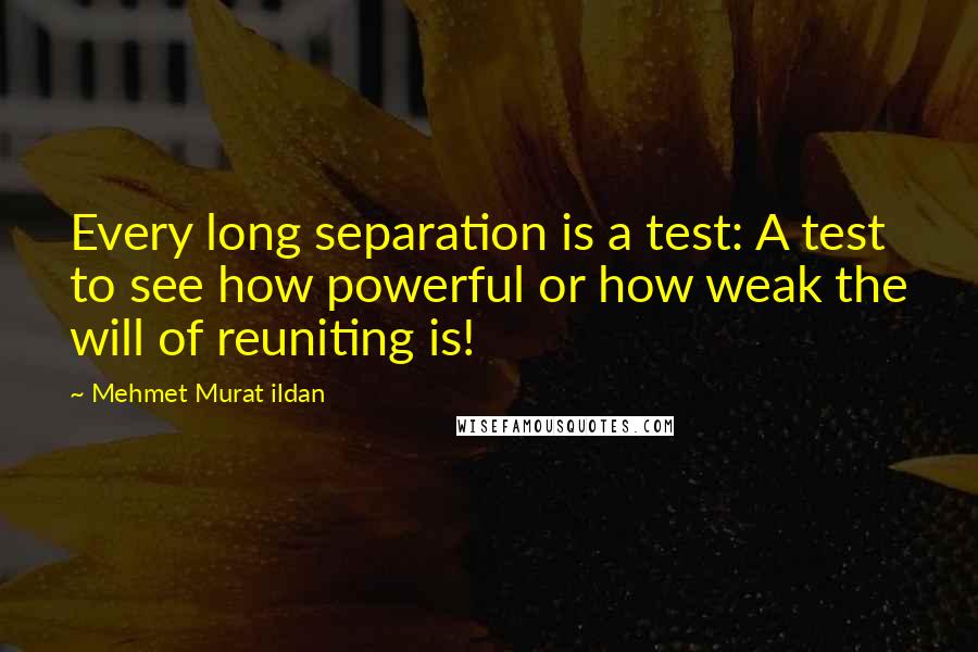 Mehmet Murat Ildan Quotes: Every long separation is a test: A test to see how powerful or how weak the will of reuniting is!