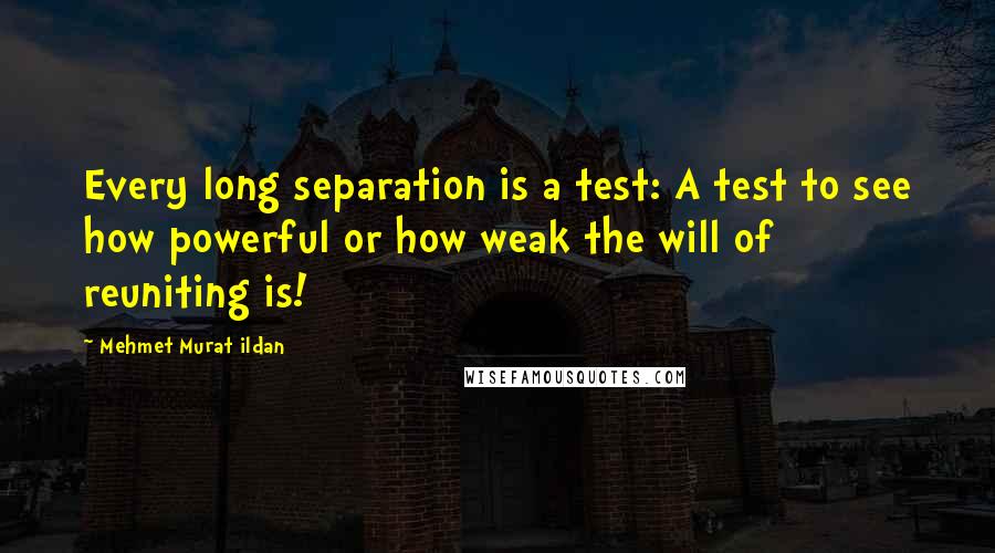 Mehmet Murat Ildan Quotes: Every long separation is a test: A test to see how powerful or how weak the will of reuniting is!