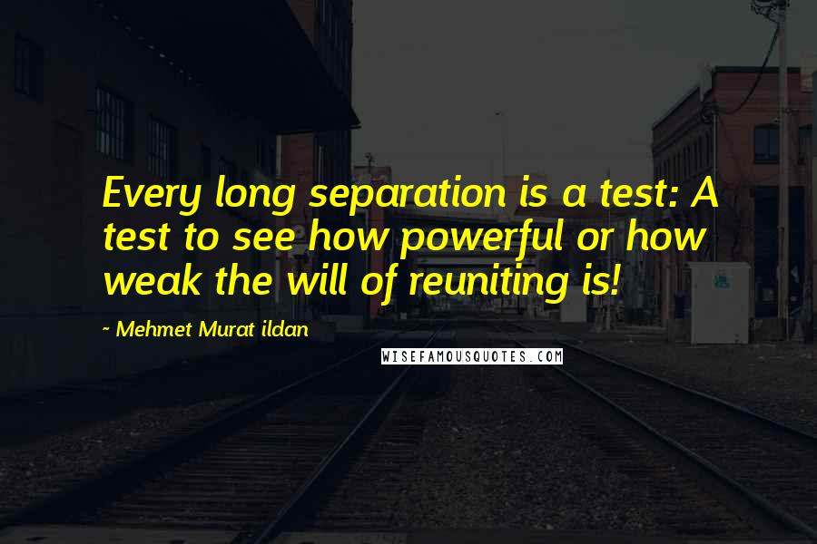 Mehmet Murat Ildan Quotes: Every long separation is a test: A test to see how powerful or how weak the will of reuniting is!