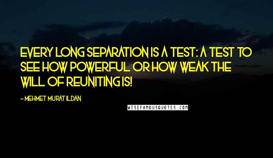 Mehmet Murat Ildan Quotes: Every long separation is a test: A test to see how powerful or how weak the will of reuniting is!