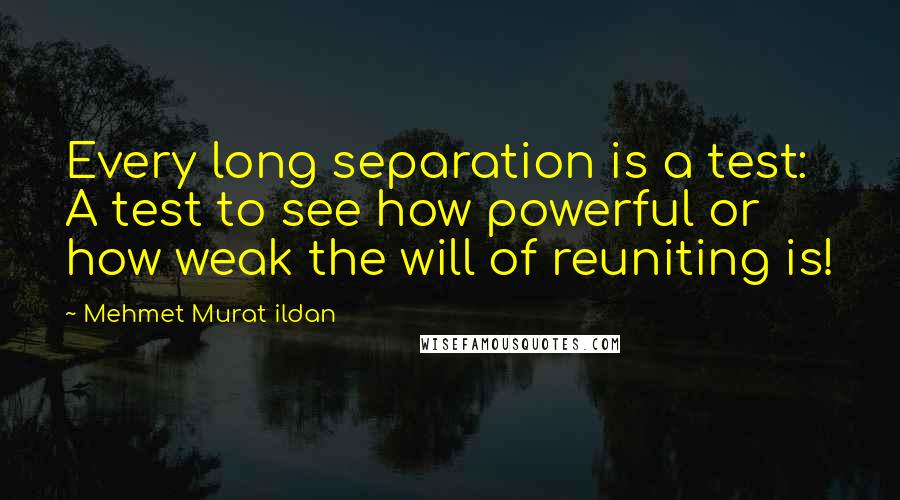 Mehmet Murat Ildan Quotes: Every long separation is a test: A test to see how powerful or how weak the will of reuniting is!