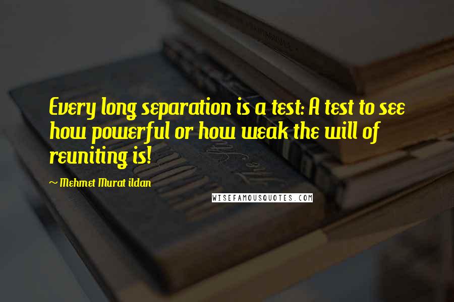 Mehmet Murat Ildan Quotes: Every long separation is a test: A test to see how powerful or how weak the will of reuniting is!
